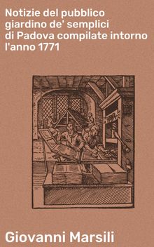 Notizie del pubblico giardino de' semplici di Padova compilate intorno l'anno 1771.  Giovanni Marsili