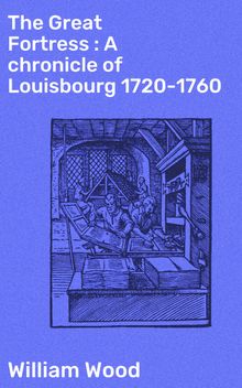 The Great Fortress : A chronicle of Louisbourg 1720-1760.  William Wood