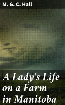 A Lady's Life on a Farm in Manitoba.  M. G. C. Hall