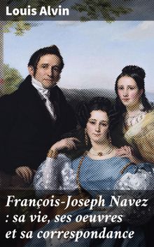 Franois-Joseph Navez : sa vie, ses oeuvres et sa correspondance.  Louis Alvin