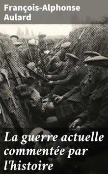 La guerre actuelle commente par l'histoire.  Franois-Alphonse Aulard