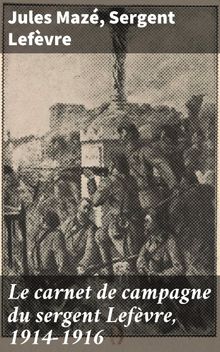 Le carnet de campagne du sergent Lefvre, 1914-1916.  Jules Maz