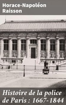 Histoire de la police de Paris : 1667-1844.  Horace-Napolon Raisson