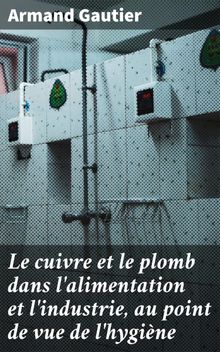 Le cuivre et le plomb dans l'alimentation et l'industrie, au point de vue de l'hygine.  Armand Gautier