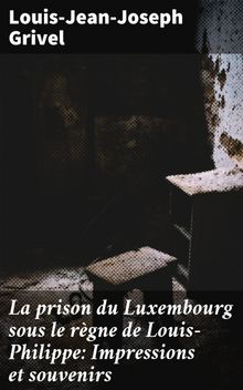 La prison du Luxembourg sous le rgne de Louis-Philippe: Impressions et souvenirs.  Louis-Jean-Joseph Grivel