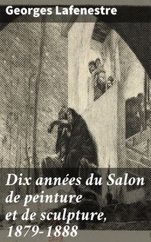 Dix annes du Salon de peinture et de sculpture, 1879-1888.  Georges Lafenestre