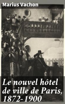 Le nouvel htel de ville de Paris, 1872-1900.  Marius Vachon