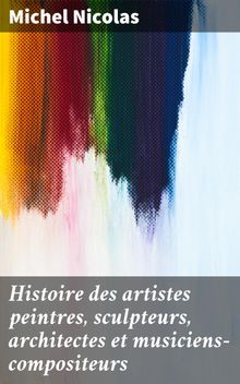 Histoire des artistes peintres, sculpteurs, architectes et musiciens-compositeurs.  Michel Nicolas
