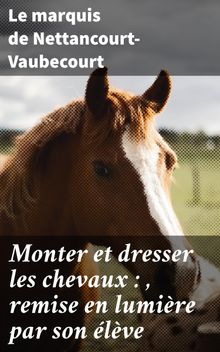 Monter et dresser les chevaux : , remise en lumire par son lve.  Le marquis de Nettancourt-Vaubecourt