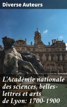 L'Acadmie nationale des sciences, belles-lettres et arts de Lyon: 1700-1900.  Diverse Auteurs