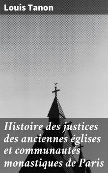 Histoire des justices des anciennes glises et communauts monastiques de Paris.  Louis Tanon