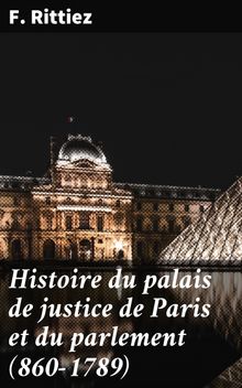 Histoire du palais de justice de Paris et du parlement (860-1789).  F. Rittiez