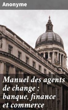 Manuel des agents de change : banque, finance et commerce.  anonyme