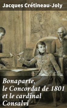 Bonaparte, le Concordat de 1801 et le cardinal Consalvi.  Jacques Crtineau-Joly