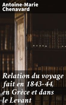 Relation du voyage fait en 1843-44, en Grce et dans le Levant.  Antoine-Marie Chenavard