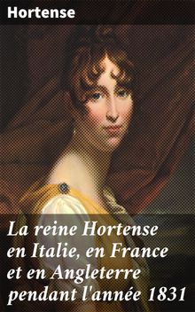 La reine Hortense en Italie, en France et en Angleterre pendant l'anne 1831.  Hortense