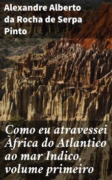 Como eu atravessei frica do Atlantico ao mar Indico, volume primeiro.  Alexandre Alberto da Rocha de Serpa Pinto