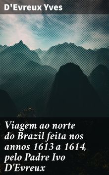 Viagem ao norte do Brazil feita nos annos 1613 a 1614, pelo Padre Ivo D'Evreux.  Csar Augusto Marques