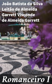 Romanceiro I.  Joo Batista da Silva Leito de Almeida Garrett Visconde de Almeida Garrett