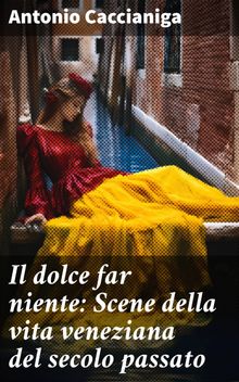 Il dolce far niente: Scene della vita veneziana del secolo passato.  Antonio Caccianiga