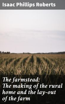 The farmstead: The making of the rural home and the lay-out of the farm.  Isaac Phillips Roberts