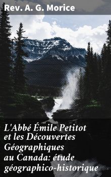 L'Abb mile Petitot et les Dcouvertes Gographiques au Canada: tude gographico-historique.  Rev. A. G. Morice