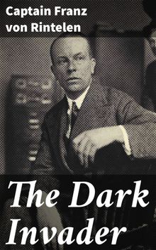 The Dark Invader.  Captain Franz von Rintelen