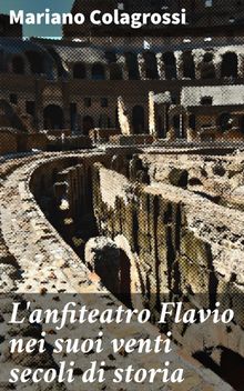 L'anfiteatro Flavio nei suoi venti secoli di storia.  Mariano Colagrossi