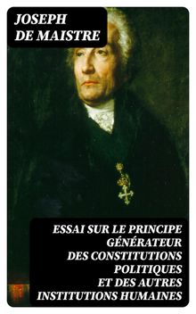 Essai sur le principe gnrateur des constitutions politiques et des autres institutions humaines.  Joseph de Maistre