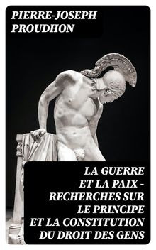 La guerre et la paix - Recherches sur le principe et la constitution du droit des gens.  Pierre-Joseph Proudhon