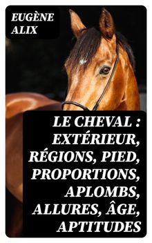 Le cheval : extrieur, rgions, pied, proportions, aplombs, allures, ge, aptitudes.  Eugne Alix