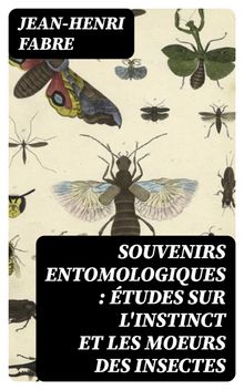 Souvenirs entomologiques : tudes sur l'instinct et les moeurs des insectes.  Jean-Henri Fabre