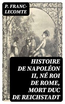 Histoire de Napolon II, n roi de Rome, mort duc de Reichstadt.  P. Franc-Lecomte