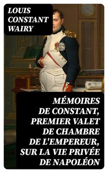 Mmoires de Constant, premier valet de chambre de l'empereur, sur la vie prive de Napolon.  Louis Constant Wairy