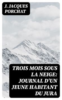 Trois mois sous la neige: Journal d'un jeune habitant du Jura.  J. Jacques Porchat