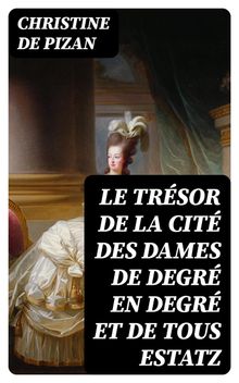 Le trsor de la cit des dames de degr en degr et de tous estatz.  Christine de Pizan