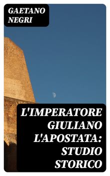 L'Imperatore Giuliano l'Apostata: studio storico.  Gaetano Negri