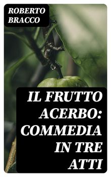 Il frutto acerbo: Commedia in tre atti.  Roberto Bracco