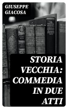 Storia vecchia: Commedia in due atti.  Giuseppe Giacosa