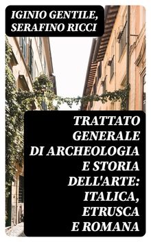 Trattato generale di Archeologia e Storia dell'Arte: Italica, Etrusca e Romana.  Serafino Ricci