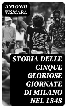 Storia delle cinque gloriose giornate di Milano nel 1848.  Antonio Vismara