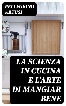 La scienza in cucina e l'arte di mangiar bene.  Pellegrino Artusi