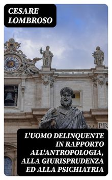 L'uomo delinquente in rapporto all'antropologia, alla giurisprudenza ed alla psichiatria.  Cesare Lombroso