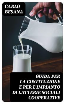 Guida per la costituzione e per l'impianto di latterie sociali cooperative.  Carlo Besana