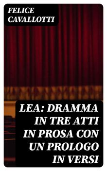 Lea: dramma in tre atti in prosa con un prologo in versi.  Felice Cavallotti