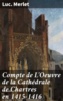 Compte de L'Oeuvre de la Cathdrale de Chartres en 1415-1416.  Luc. Merlet