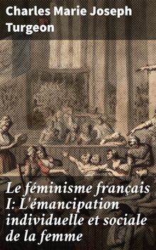 Le fminisme franais I: L'mancipation individuelle et sociale de la femme.  Charles Marie Joseph Turgeon