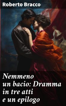 Nemmeno un bacio: Dramma in tre atti e un epilogo.  Roberto Bracco
