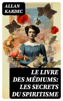 Le Livre des Mdiums: Les secrets du Spiritisme.  Allan Kardec