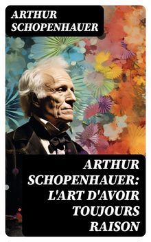 Arthur Schopenhauer: L'Art d'avoir toujours raison.  Arthur Schopenhauer